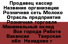 Продавец-кассир › Название организации ­ Розничная сеть Молоко › Отрасль предприятия ­ Розничная торговля › Минимальный оклад ­ 15 000 - Все города Работа » Вакансии   . Тверская обл.,Нелидово г.